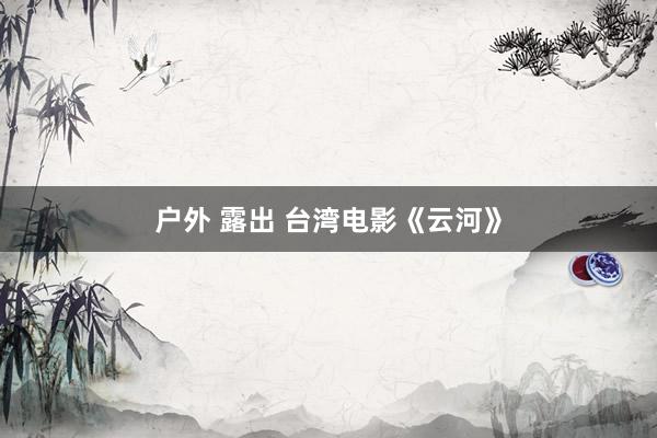 户外 露出 台湾电影《云河》
