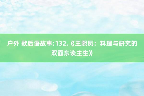户外 歇后语故事:132.《王熙凤：料理与研究的双面东谈主生》